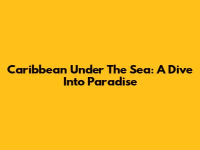 Caribbean Under The Sea: A Dive Into Paradise