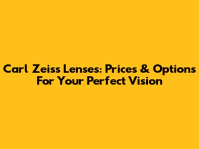 Carl Zeiss Lenses: Prices & Options For Your Perfect Vision