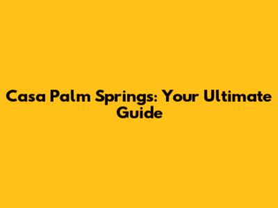 Casa Palm Springs: Your Ultimate Guide