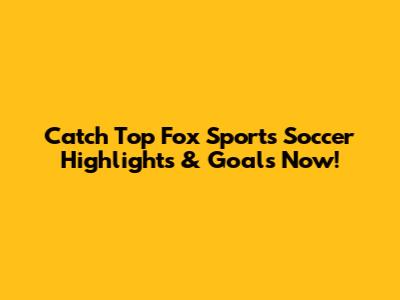 Catch Top Fox Sports Soccer Highlights & Goals Now!