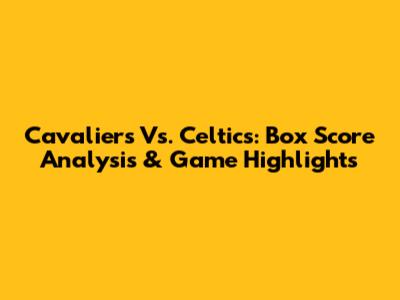 Cavaliers Vs. Celtics: Box Score Analysis & Game Highlights