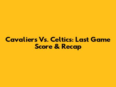 Cavaliers Vs. Celtics: Last Game Score & Recap