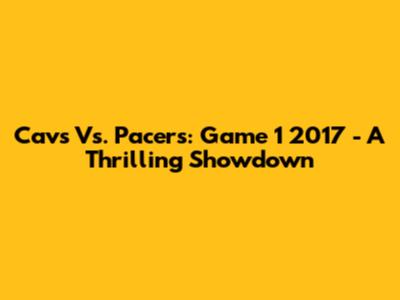 Cavs Vs. Pacers: Game 1 2017 - A Thrilling Showdown