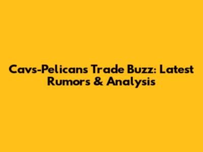 Cavs-Pelicans Trade Buzz: Latest Rumors & Analysis