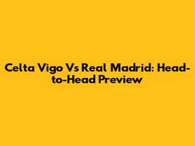 Celta Vigo Vs Real Madrid: Head-to-Head Preview
