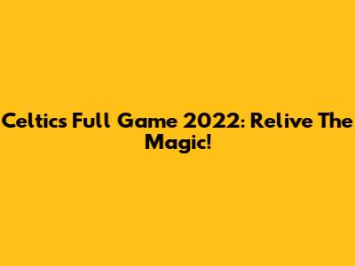 Celtics Full Game 2022: Relive The Magic!