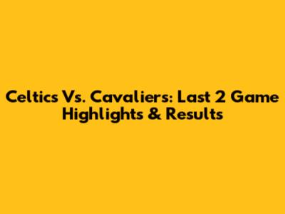 Celtics Vs. Cavaliers: Last 2 Game Highlights & Results