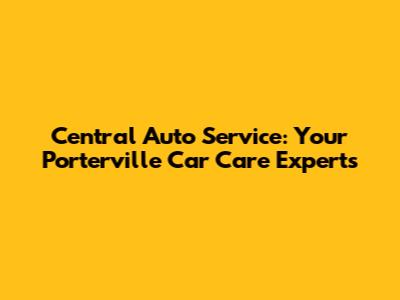 Central Auto Service: Your Porterville Car Care Experts
