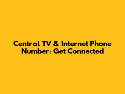Central TV & Internet Phone Number: Get Connected