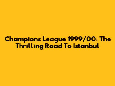 Champions League 1999/00: The Thrilling Road To Istanbul