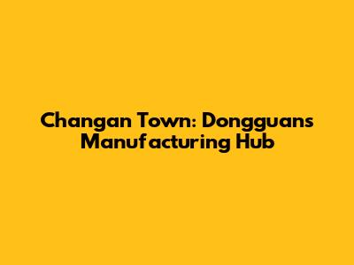 Changan Town: Dongguan's Manufacturing Hub
