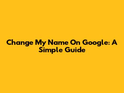 Change My Name On Google: A Simple Guide