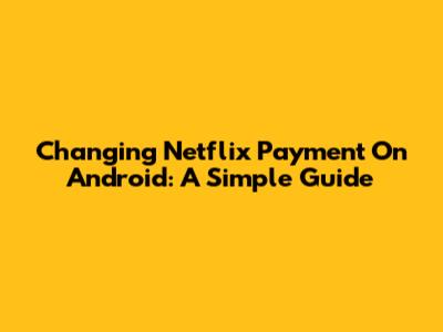 Changing Netflix Payment On Android: A Simple Guide