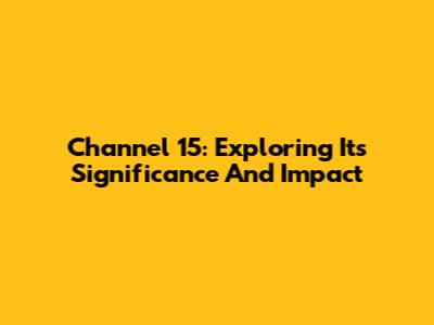 Channel 15: Exploring Its Significance And Impact