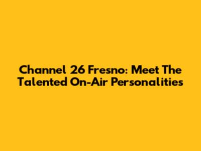 Channel 26 Fresno: Meet The Talented On-Air Personalities
