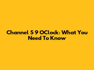 Channel 5 9 O'Clock: What You Need To Know