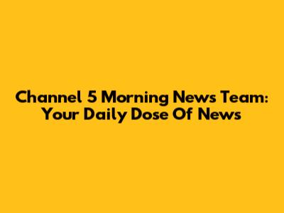 Channel 5 Morning News Team: Your Daily Dose Of News