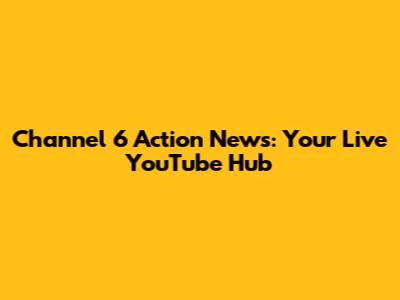 Channel 6 Action News: Your Live YouTube Hub