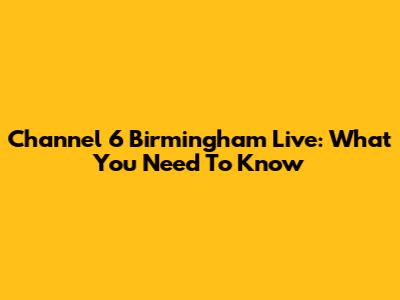 Channel 6 Birmingham Live: What You Need To Know