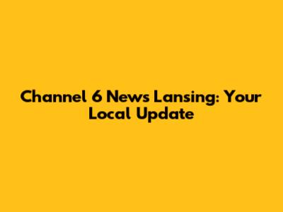 Channel 6 News Lansing: Your Local Update