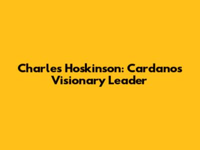 Charles Hoskinson: Cardano's Visionary Leader