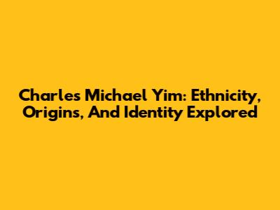 Charles Michael Yim: Ethnicity, Origins, And Identity Explored