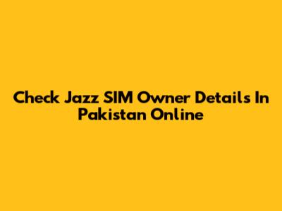 Check Jazz SIM Owner Details In Pakistan Online