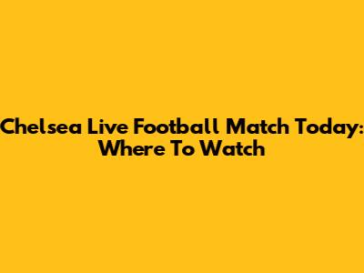 Chelsea Live Football Match Today: Where To Watch