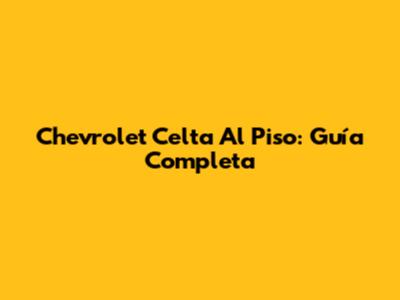 Chevrolet Celta Al Piso: Guía Completa