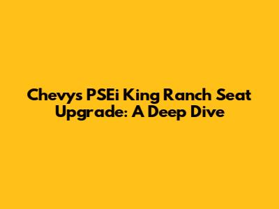 Chevy's PSEi King Ranch Seat Upgrade: A Deep Dive