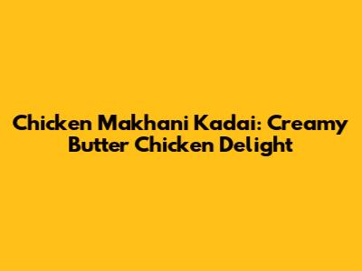 Chicken Makhani Kadai: Creamy Butter Chicken Delight