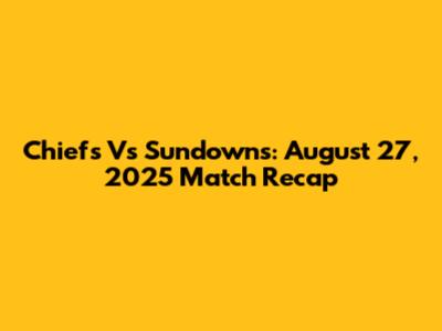 Chiefs Vs Sundowns: August 27, 2025 Match Recap