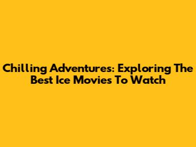 Chilling Adventures: Exploring The Best Ice Movies To Watch