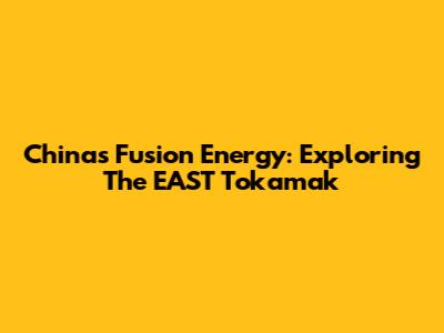 China's Fusion Energy: Exploring The EAST Tokamak