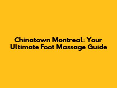 Chinatown Montreal: Your Ultimate Foot Massage Guide