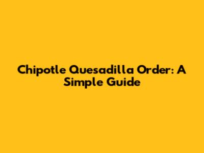 Chipotle Quesadilla Order: A Simple Guide
