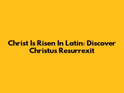 Christ Is Risen In Latin: Discover 'Christus Resurrexit'