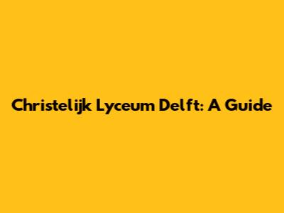 Christelijk Lyceum Delft: A Guide