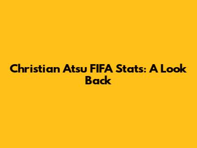 Christian Atsu FIFA Stats: A Look Back