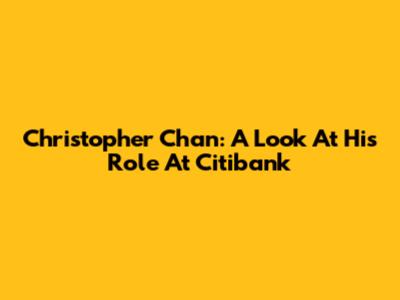 Christopher Chan: A Look At His Role At Citibank