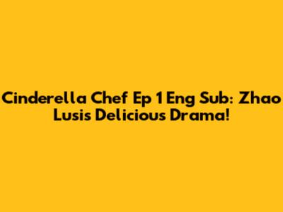 Cinderella Chef Ep 1 Eng Sub: Zhao Lusi's Delicious Drama!