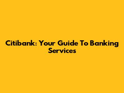 Citibank: Your Guide To Banking Services