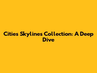 Cities Skylines Collection: A Deep Dive