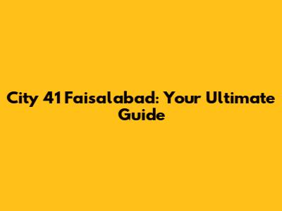 City 41 Faisalabad: Your Ultimate Guide