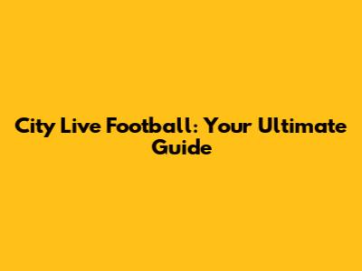City Live Football: Your Ultimate Guide