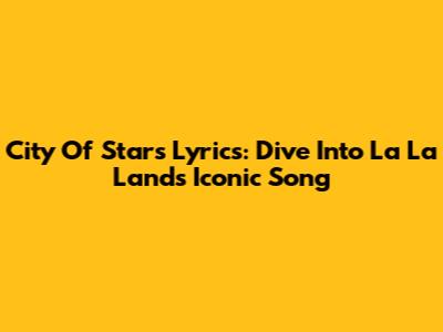 City Of Stars Lyrics: Dive Into La La Land's Iconic Song