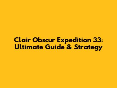 Clair Obscur Expedition 33: Ultimate Guide & Strategy