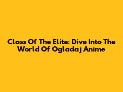 Class Of The Elite: Dive Into The World Of Ogladaj Anime