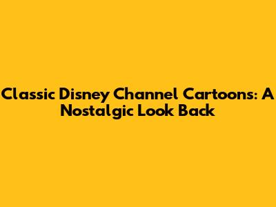 Classic Disney Channel Cartoons: A Nostalgic Look Back