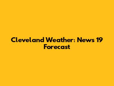 Cleveland Weather: News 19 Forecast